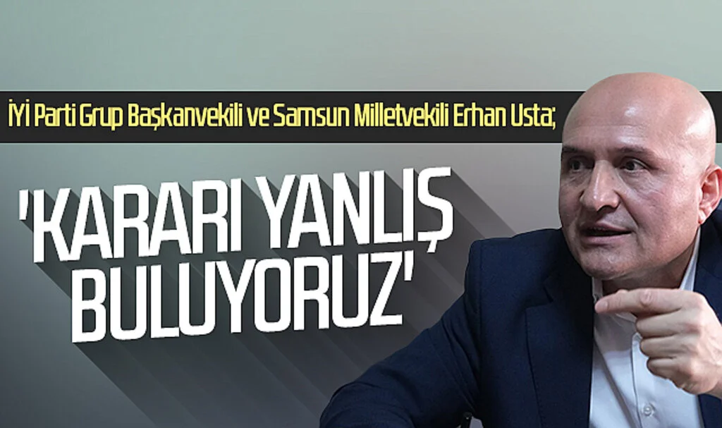 Samsun Milletvekili Erhan Usta: 'Kararı yanlış buluyoruz'