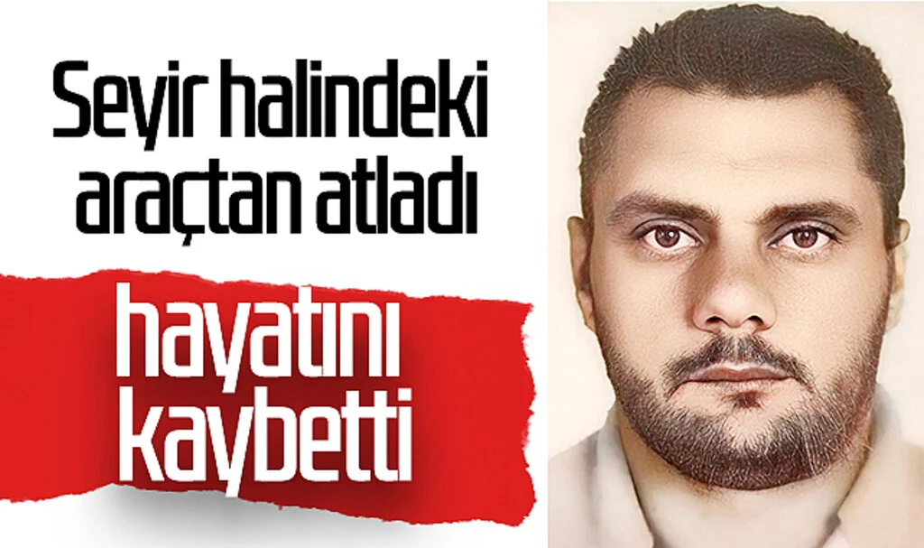 Seyir halindeki araçtan atlayarak hayatını kaybetti