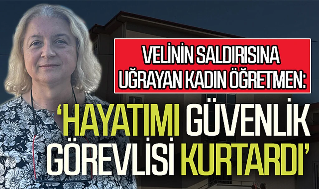 Velinin saldırısına uğrayan kadın öğretmen: "Güvenlik görevlisi olmasaydı hayatımı kaybetmiş olabilirdim"