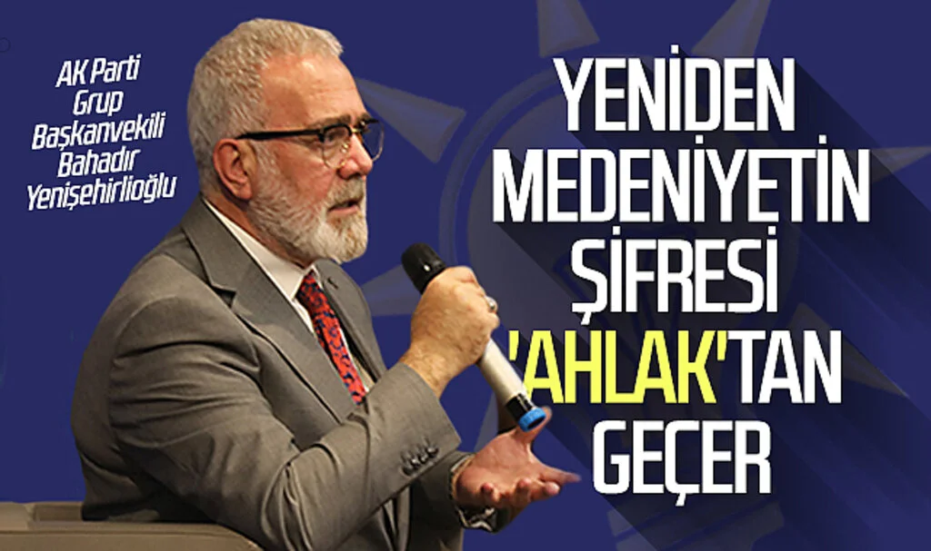 AK Parti Grup Başkanvekili Bahadır Yenişehirlioğlu: Yeniden medeniyetin şifresi 'ahlak'tan geçer