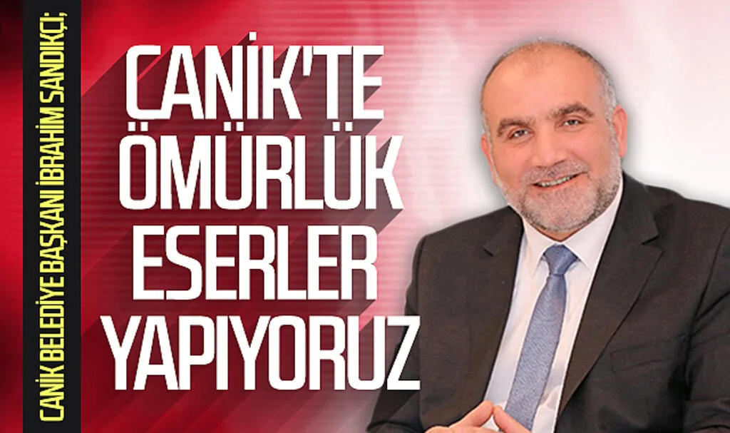 Canik Belediye Başkanı İbrahim Sandıkçı: Canik'te ömürlük eserler yapıyoruz