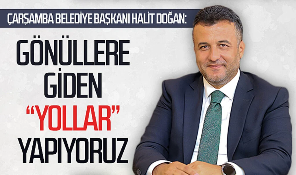 Çarşamba Belediye Başkanı Halit Doğan: 'Gönüllere giden yollar yapıyoruz'
