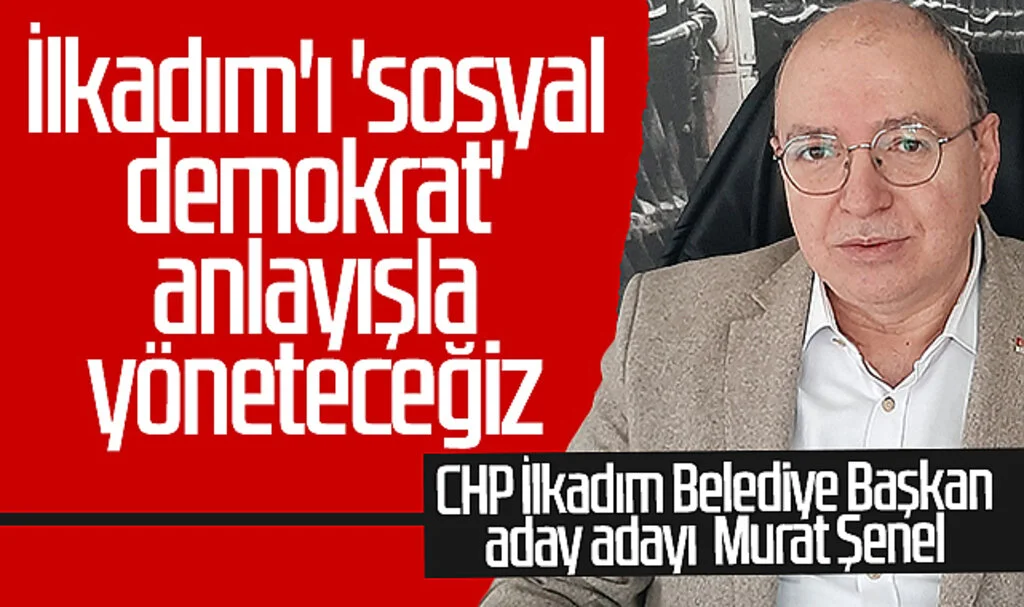 CHP İlkadım Belediye Başkan aday adayı Murat Şenel: İlkadım'ı 'sosyal demokrat' anlayışla yöneteceğiz