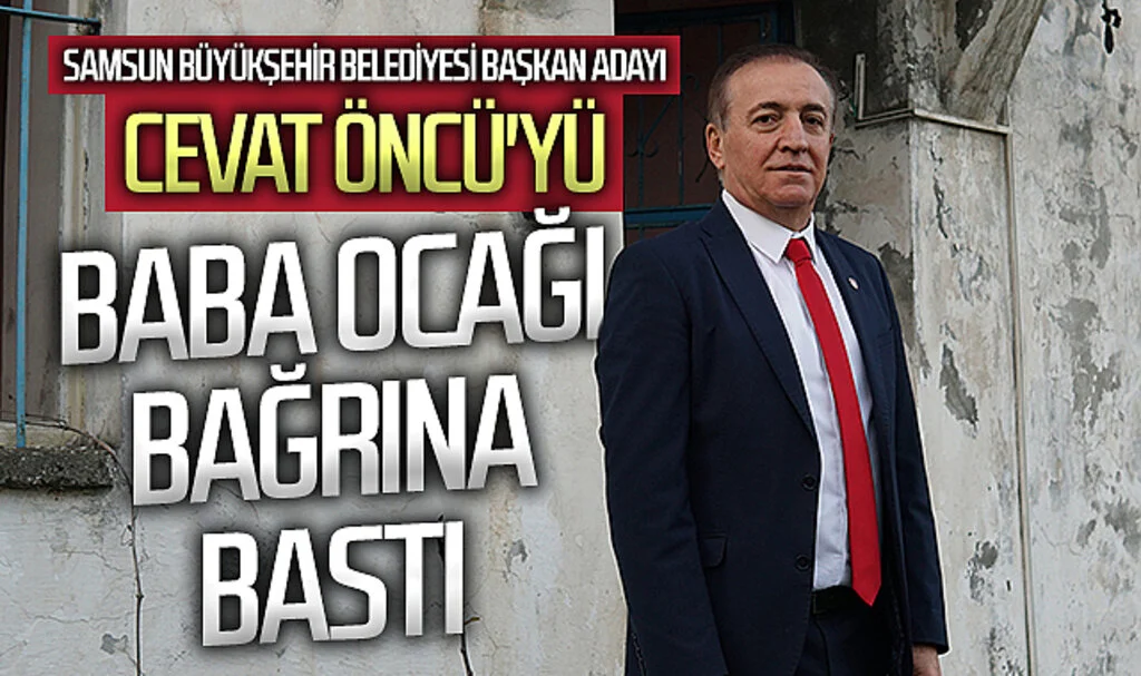 CHP Samsun Büyükşehir Belediyesi adayı Cevat Öncü'yü baba ocağı bağrına bastı