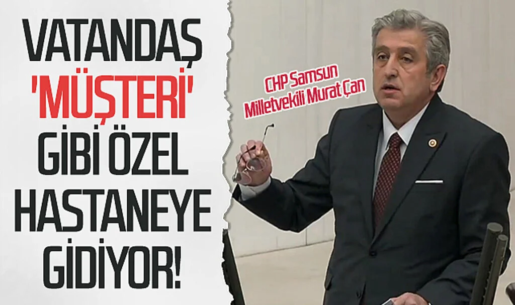CHP Samsun Milletvekili Murat Çan: Vatandaş 'müşteri' gibi özel hastaneye gidiyor!