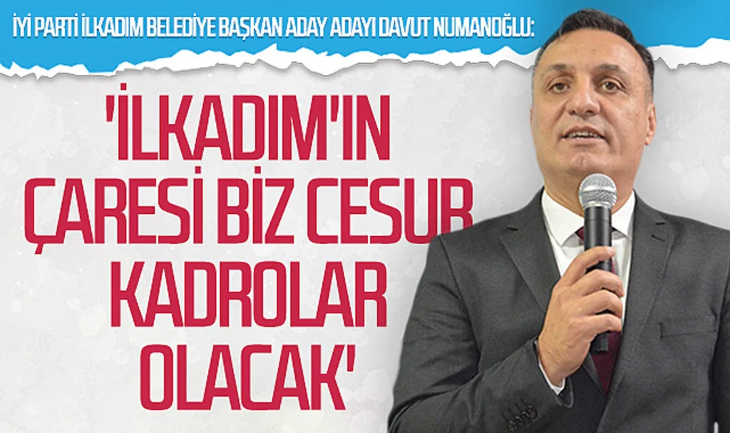 İYİ Parti İlkadım Belediye Başkan aday adayı Davut Numanoğlu: 'İlkadım'ın çaresi biz cesur kadrolar olacak'