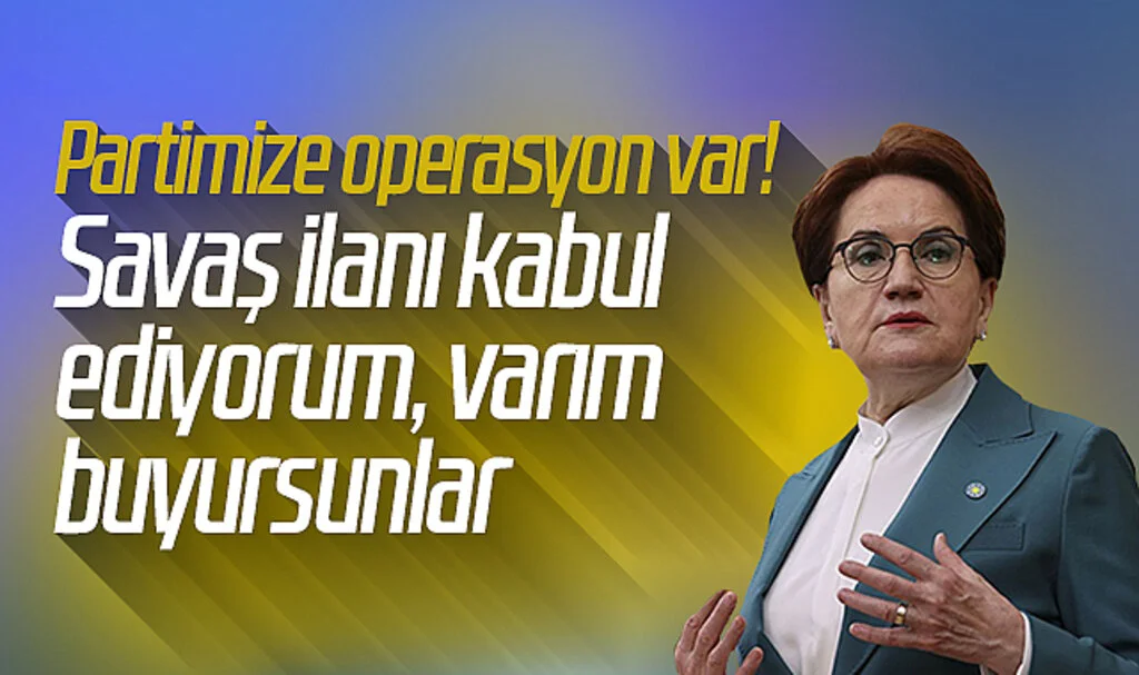 Meral Akşener: Partimize operasyon var! Savaş ilanı kabul ediyorum, varım buyursunlar
