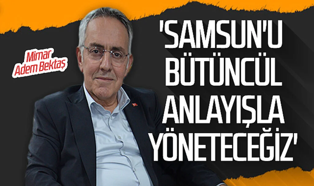 Mimar Adem Bektaş: 'Samsun'u bütüncül anlayışla yöneteceğiz'