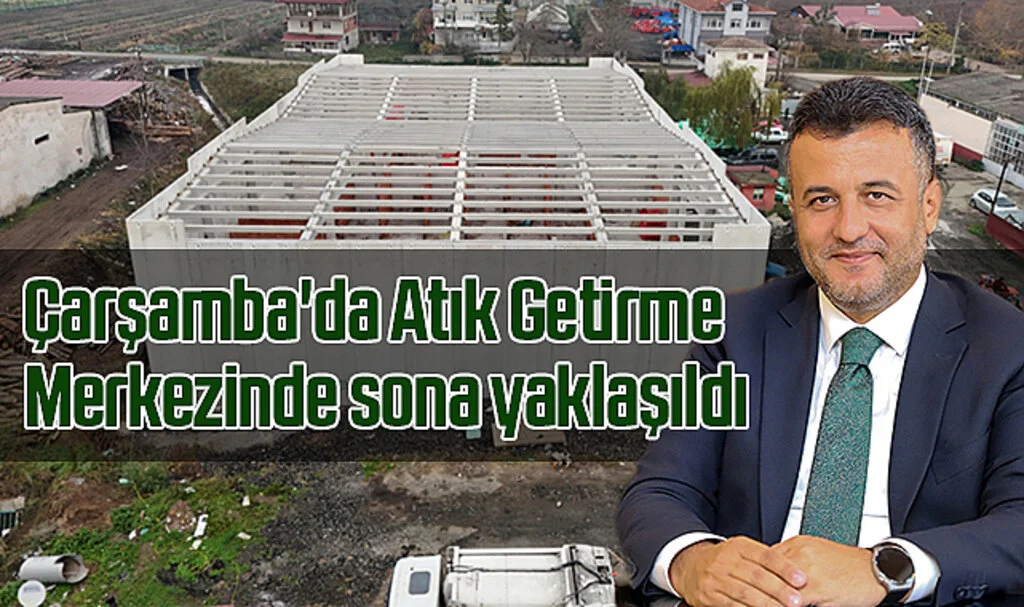 Samsun Çarşamba'da Atık Getirme Merkezinde sona yaklaşıldı