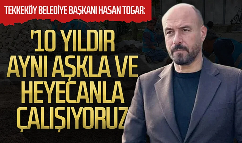 Tekkeköy Belediye Başkanı Hasan Togar: '10 yıldır aynı aşkla ve  heyecanla çalışıyoruz'