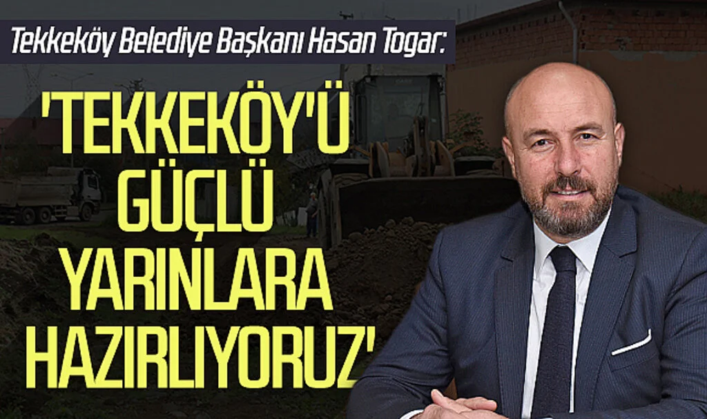 Tekkeköy Belediye Başkanı Hasan Togar: 'Tekkeköy'ü güçlü  yarınlara hazırlıyoruz'
