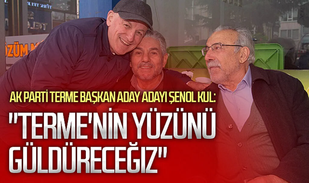 AK Parti Terme Başkan Aday Adayı Şenol Kul:  "Terme'nin yüzünü güldüreceğiz"