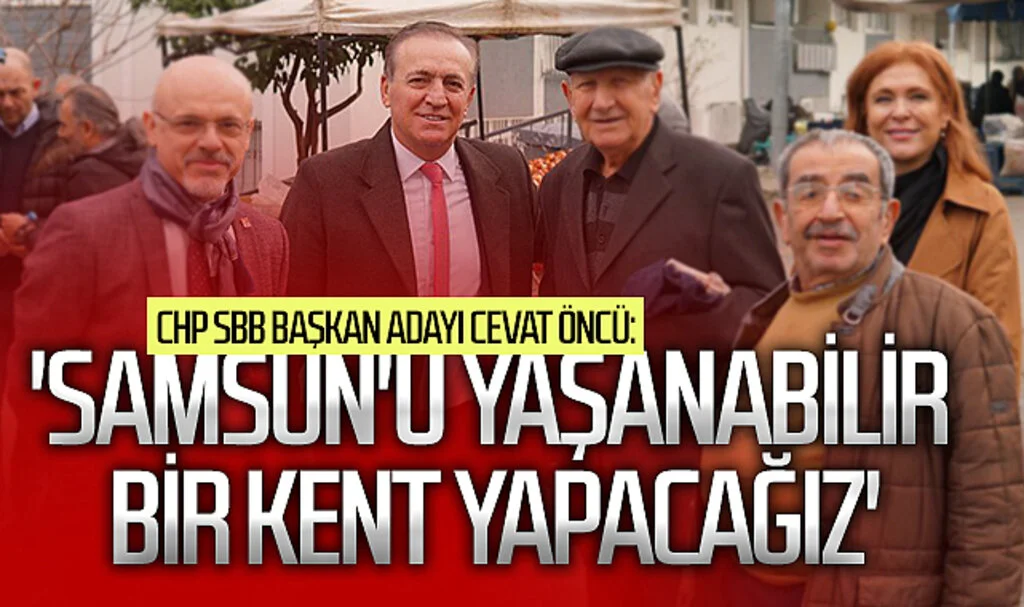 CHP Samsun Büyükşehir Belediye Başkan adayı Cevat Öncü: 'Samsun'u yaşanabilir  bir kent yapacağız'
