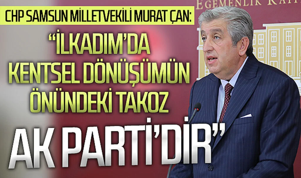 CHP Samsun Milletvekili Murat Çan: “İlkadım’da, kentsel dönüşümün önündeki takoz AK Parti’dir”