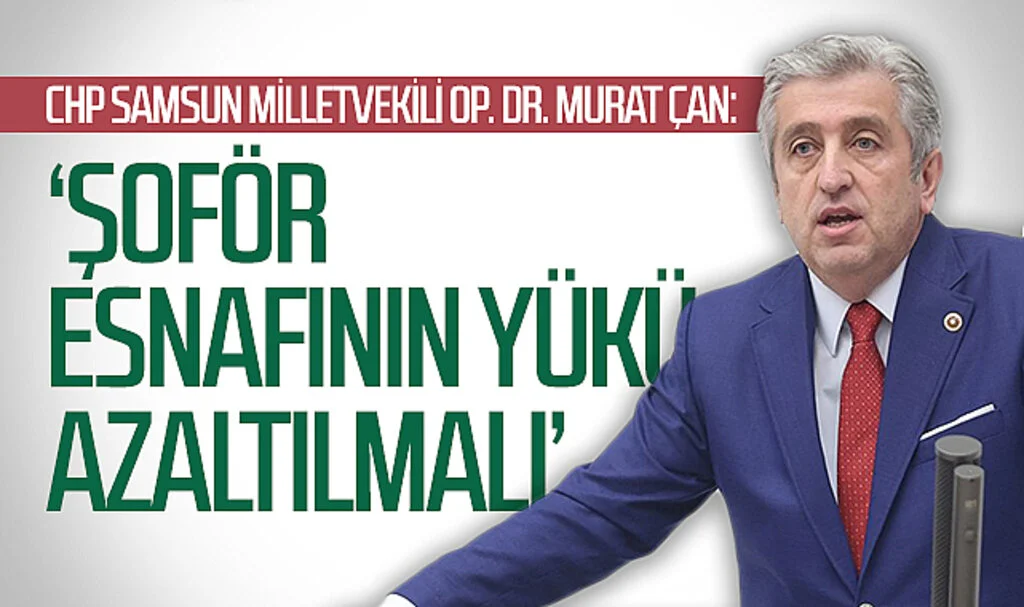 CHP Samsun Milletvekili Op. Dr. Murat Çan: "Şoför esnafının yükü azaltılmalı"