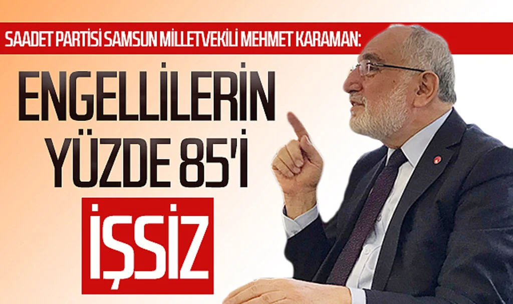 Saadet Partisi Samsun Milletvekili Mehmet Karaman: "Engellilerin yüzde 85'i işsiz"