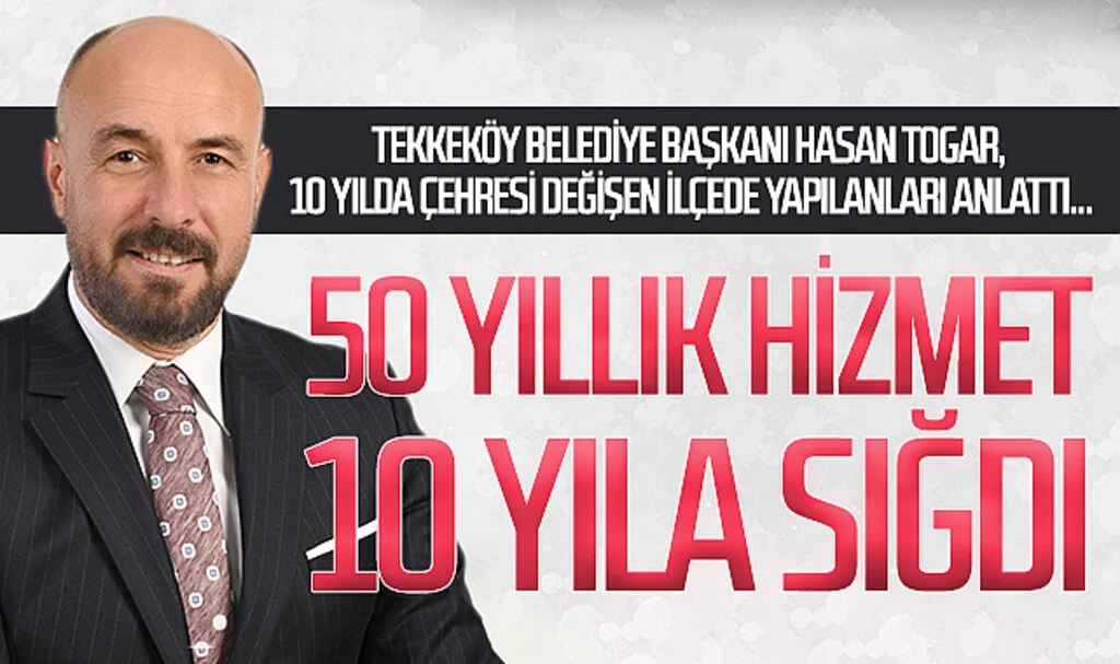 Tekkeköy Belediye Başkanı Hasan Togar, 10 yılda çehresi değişen ilçede yapılanları anlattı... 50 YILLIK HİZMET 10 YILA SIĞDI