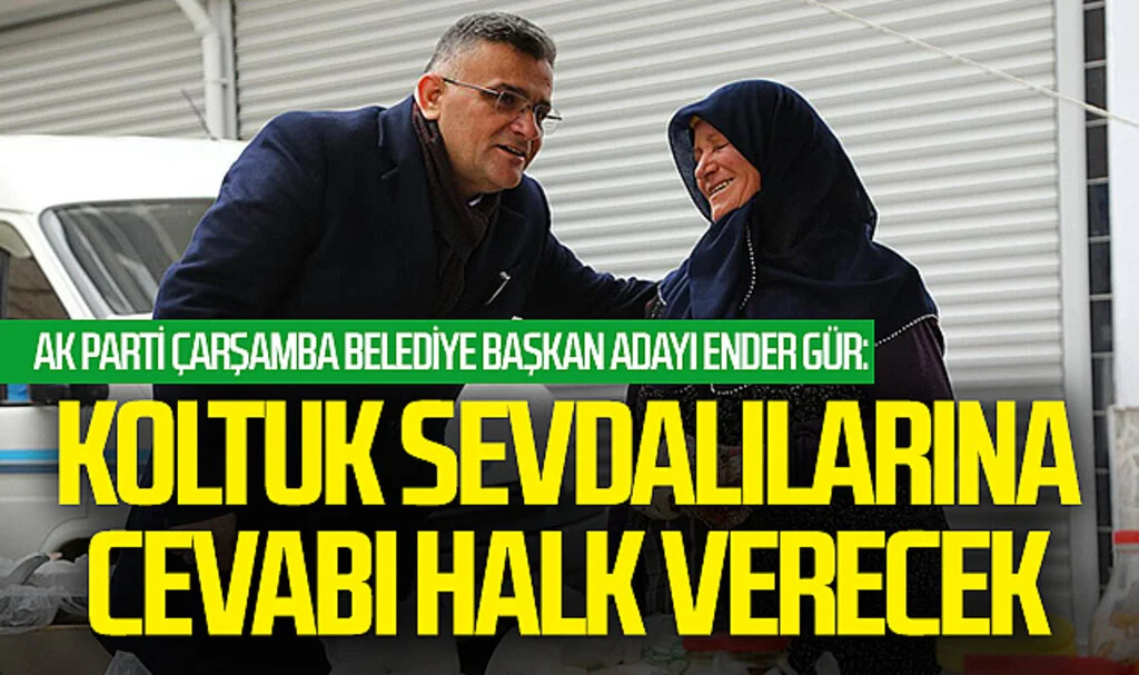 AK Parti Çarşamba Belediye Başkan Adayı Ender Gür: "Koltuk sevdalılarına cevabı halk verecek"