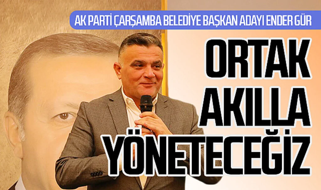 AK Parti Çarşamba Belediye Başkan Adayı Ender Gür: "Ortak akılla yöneteceğiz"