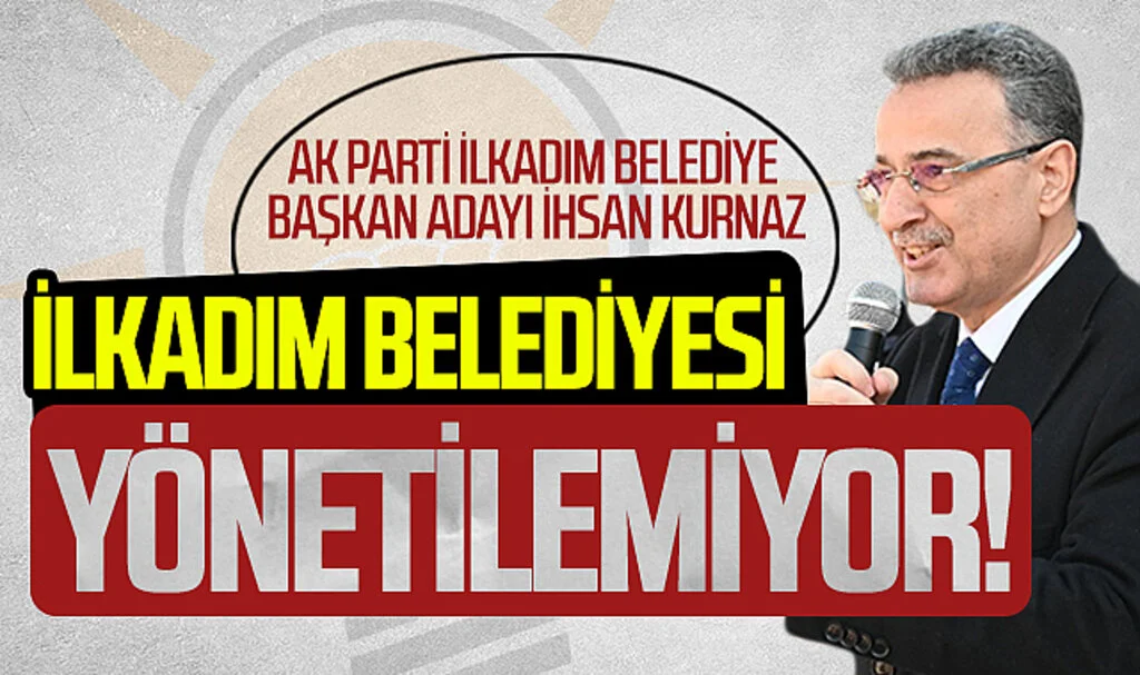 AK Parti İlkadım Belediye Başkan Adayı İhsan Kurnaz: İlkadım Belediyesi yönetilemiyor!