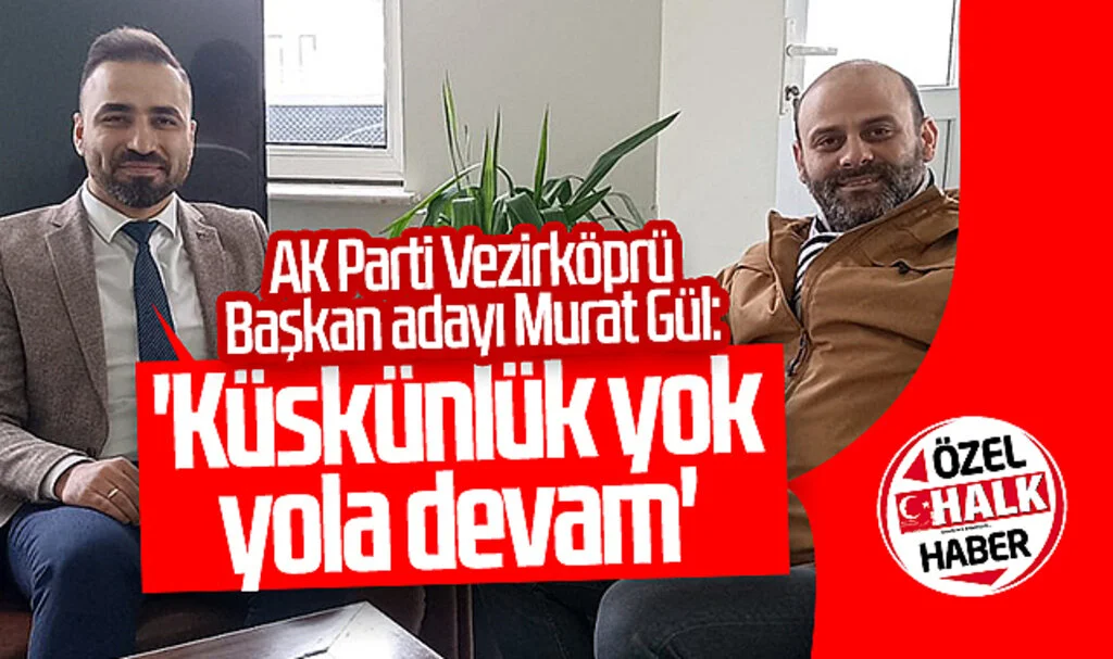 AK Parti Vezirköprü Belediye Başkan Adayı Murat Gül: 'Küskünlük yok yola devam'