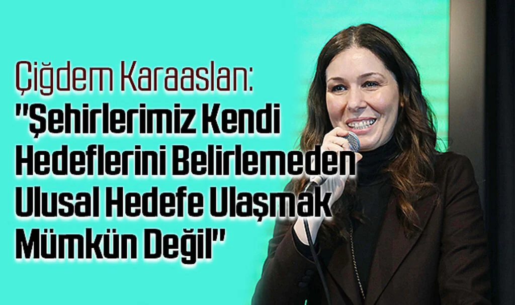 Çiğdem Karaaslan: "Şehirlerimiz Kendi Hedeflerini Belirlemeden Ulusal Hedefe Ulaşmak Mümkün Değil"