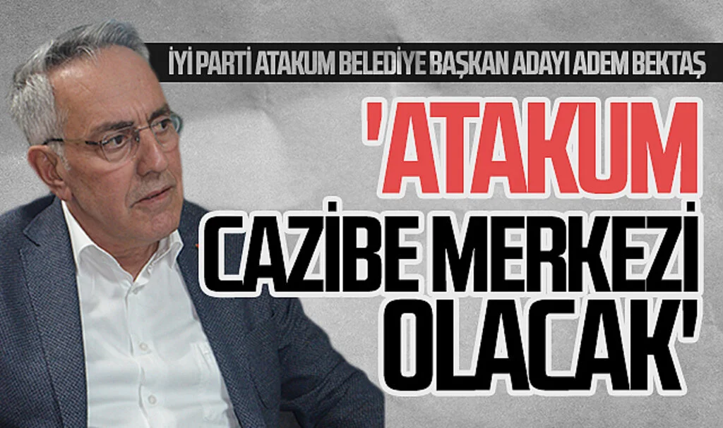  İYİ Parti Atakum Belediyesi Başkan Adayı Adem Bektaş: "Atakum cazibe merkezi olacak"