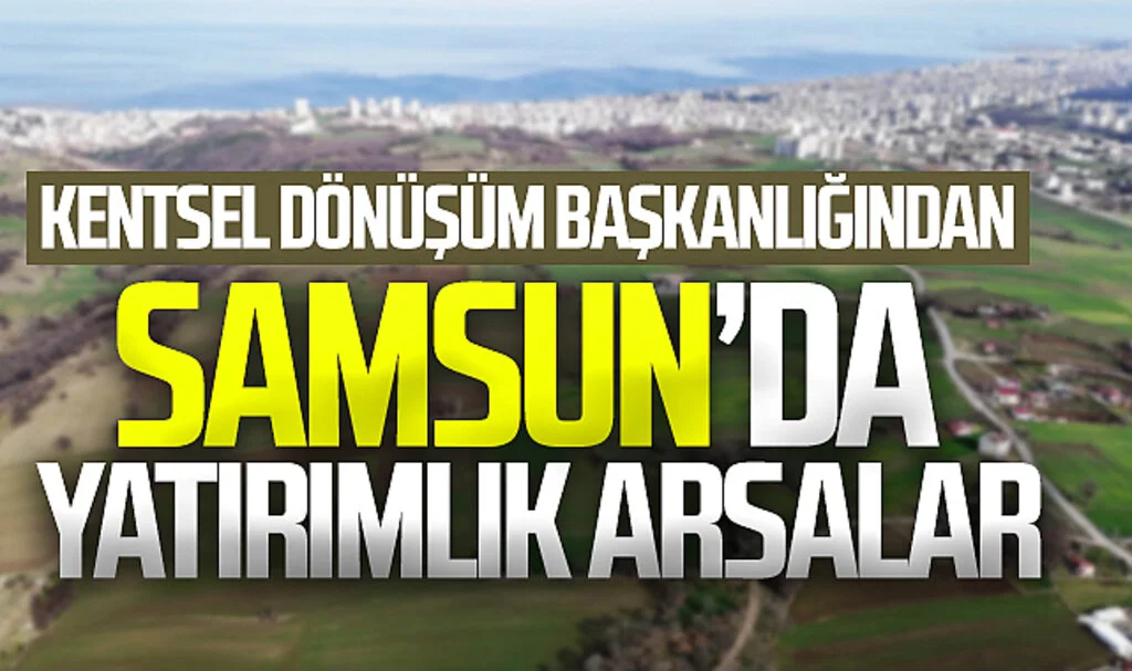 Kentsel Dönüşüm Başkanlığından Samsun'da yatırımlık arsalar