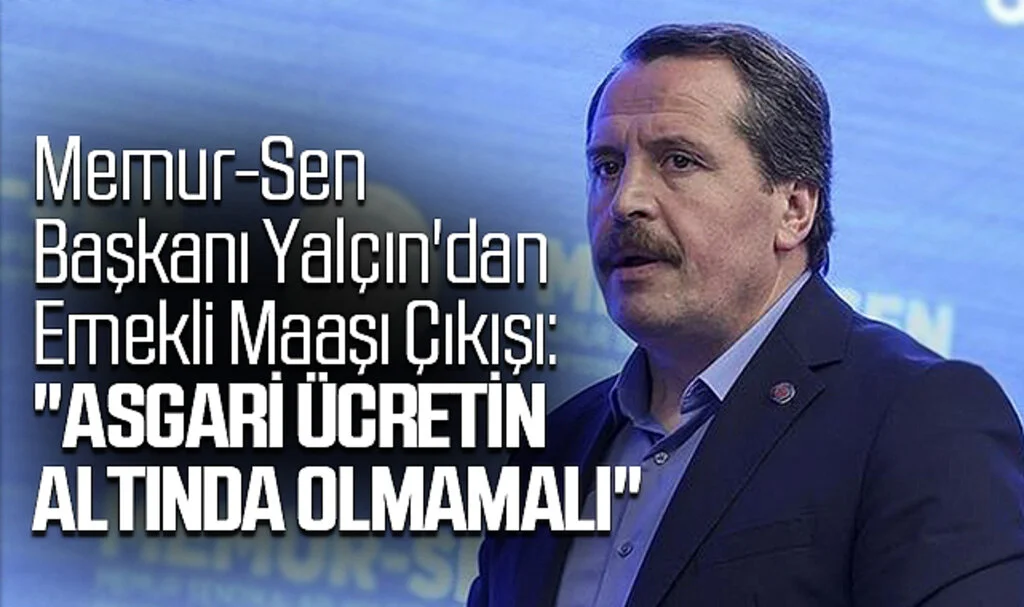 Memur-Sen Başkanı Yalçın'dan Emekli Maaşı Çıkışı: "Asgari Ücretin Altında Olmamalı"