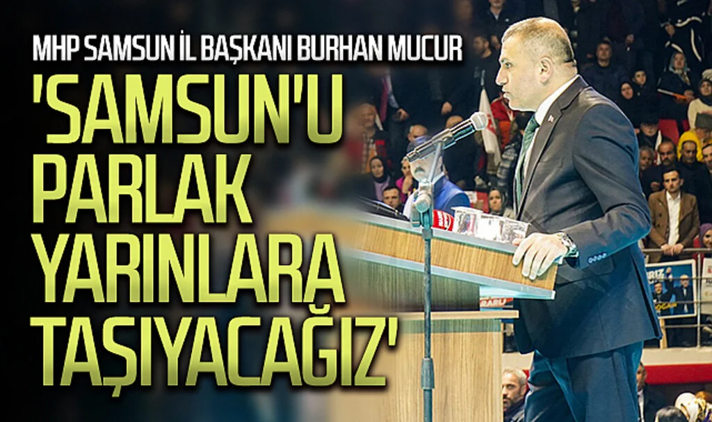 MHP Samsun İl Başkanı Burhan Mucur: 'Samsun'u parlak  yarınlara taşıyacağız'