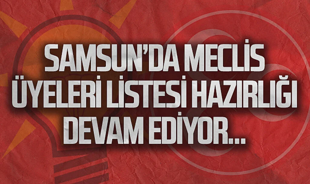 Samsun'da meclis üyeleri listesi hazırlığı devam ediyor