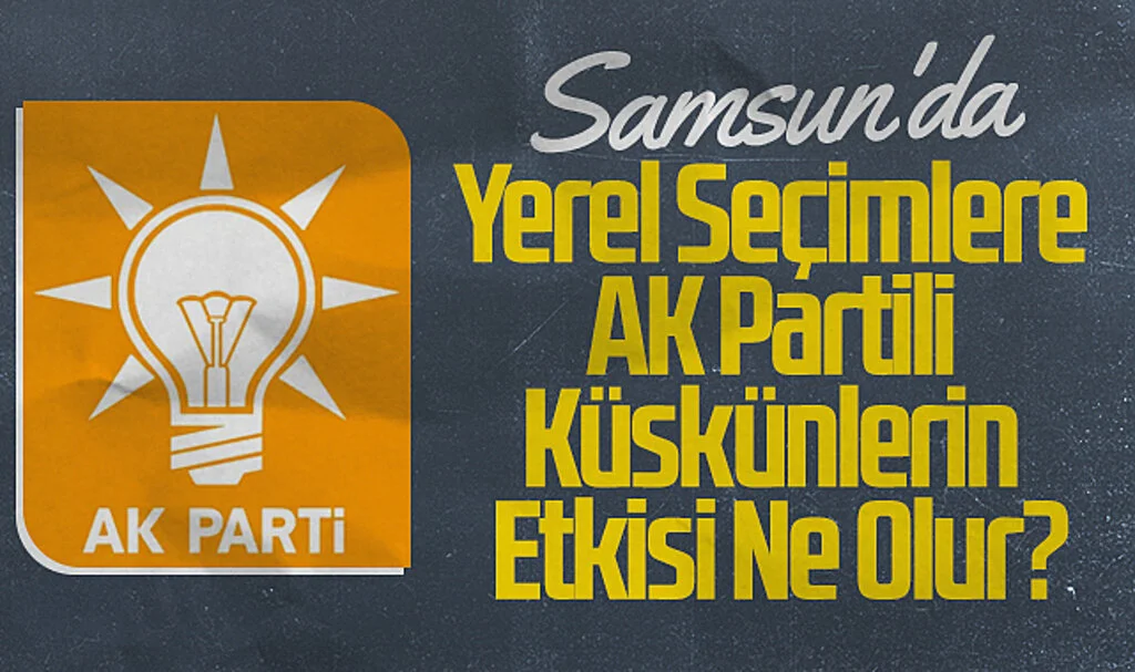 Samsun'da Yerel Seçimlere AK Partili Küskünlerin Etkisi Ne Olur?