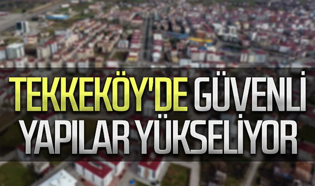 Tekkeköy'de güvenli yapılar yükseliyor
