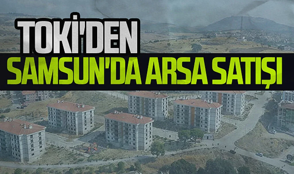 TOKİ'den Samsun'da Arsa Satışı: 314 Arsaya Yatırım Fırsatı!