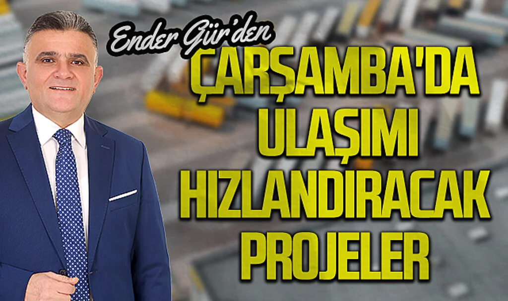 AK Parti Çarşamba Adayı Ender Gür'den Çarşamba'da ulaşımı hızlandıracak projeler