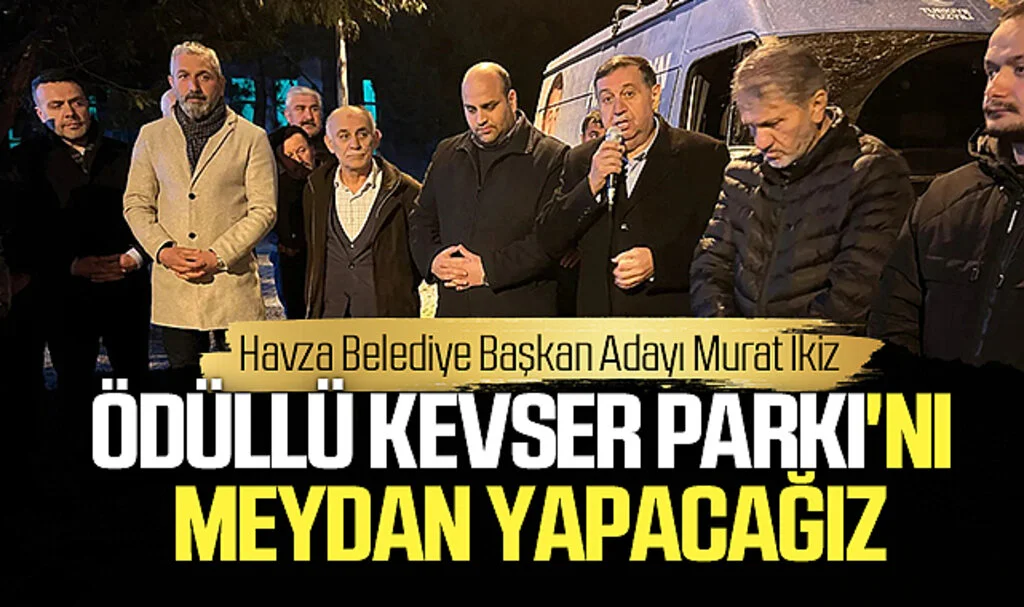 AK Parti Havza Belediye Başkan Adayı Murat İkiz; Ödüllü Kevser Parkı'nı meydan yapacağız