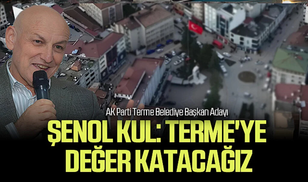 AK Parti Terme Belediye Başkan Adayı Şenol Kul: Terme'ye değer katacağız