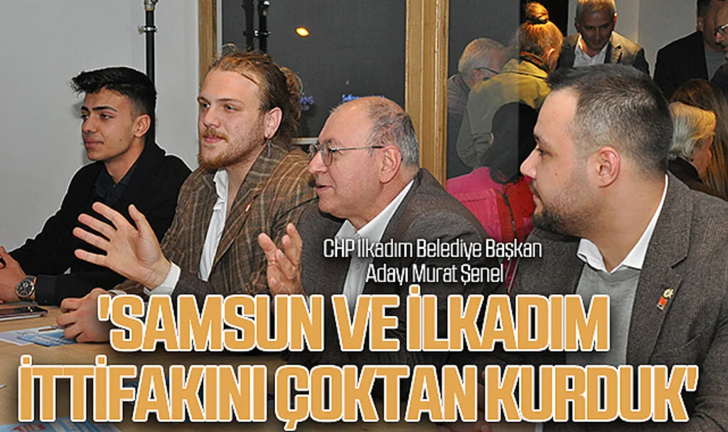 CHP İlkadım Belediye Başkan Adayı Murat Şenel: 'Samsun ve İlkadım İttifakını çoktan kurduk'