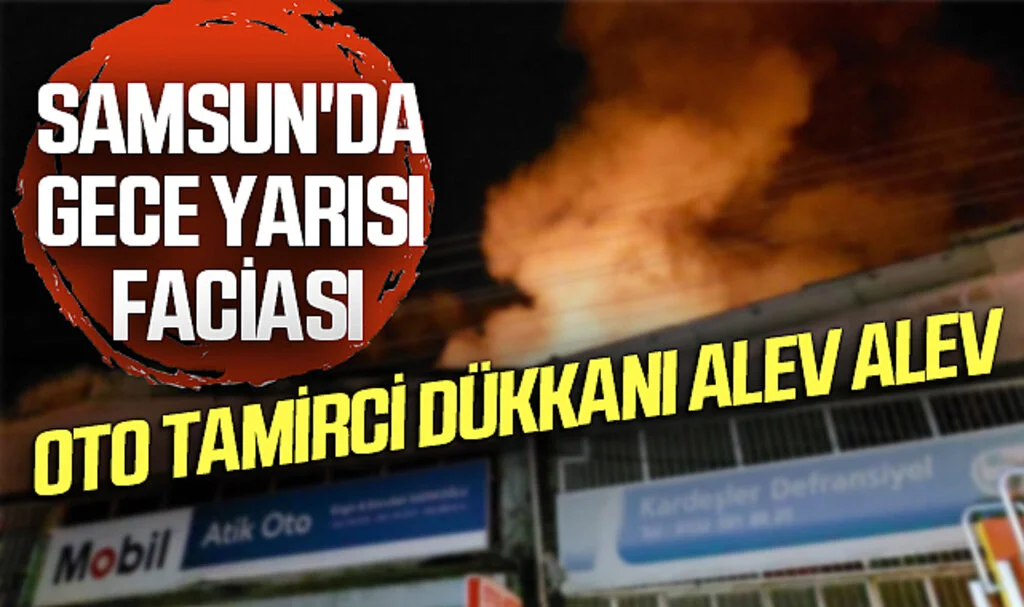 Samsun'da Gece Yarısı Faciası: Oto Tamirci Dükkanı Alev Alev Yanarak Kül Oldu