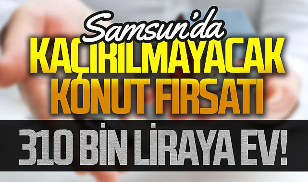 Samsun'da Kaçırılmayacak Konut Fırsatı: Sadece 310 Bin Liraya Ev!