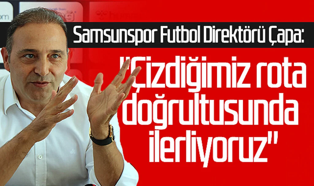 Samsunspor Futbol Direktörü Çapa: "Çizdiğimiz rota doğrultusunda ilerliyoruz"