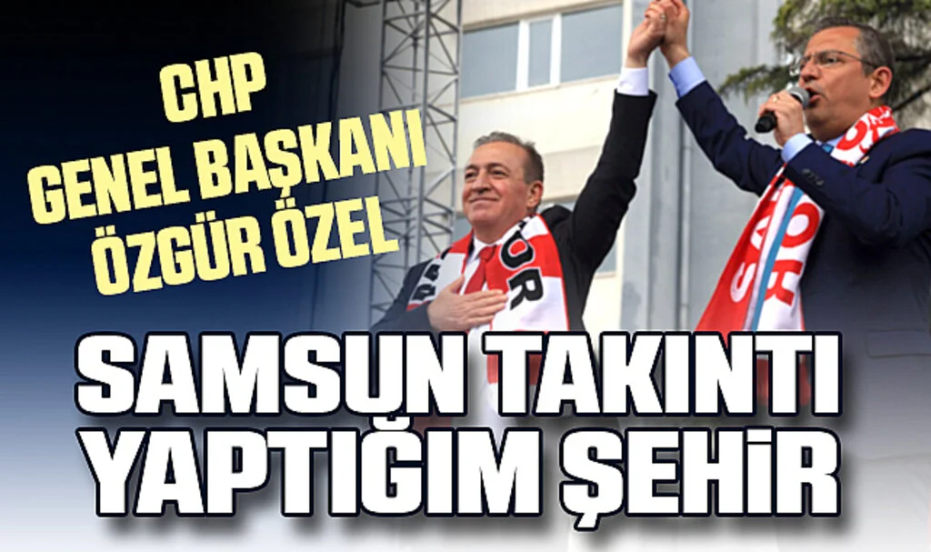 CHP Genel Başkanı Özgür Özel: Samsun Takıntı Yaptığım Şehir