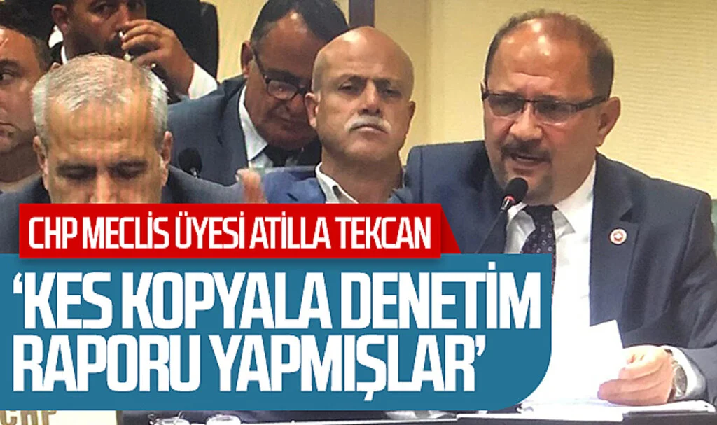  CHP Meclis Üyesi Atilla Tekcan: 'Kes kopyala denetim raporu yapmışlar'
