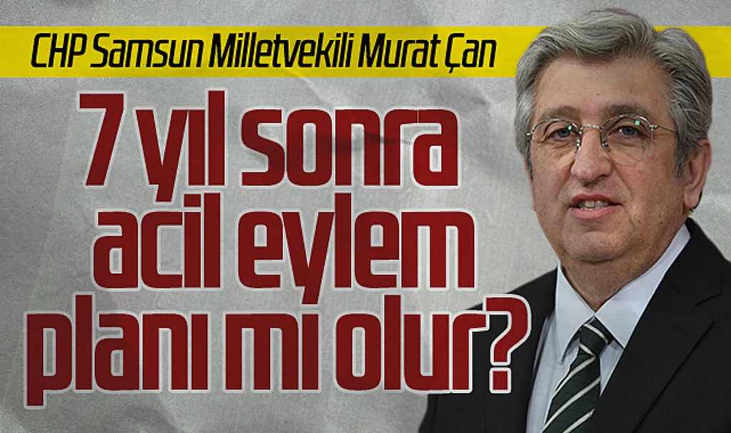 CHP Samsun Milletvekili Murat Çan: 7 yıl sonra acil  eylem planı mı olur?