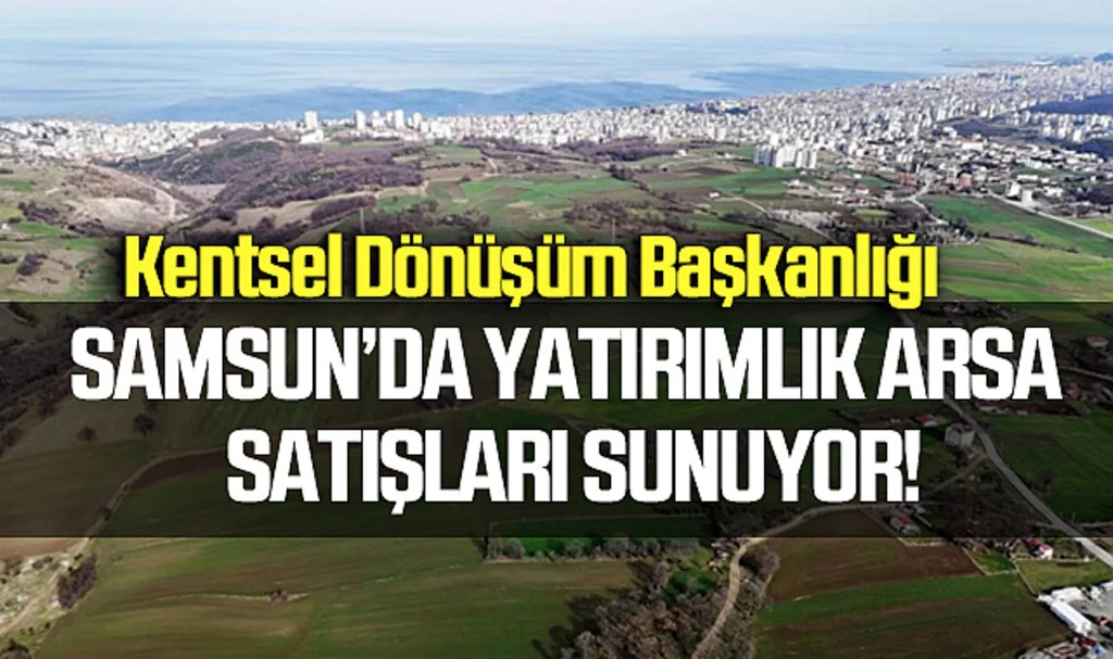 Kentsel Dönüşüm Başkanlığı Samsun'da 314 Arsayı Yatırımcılara Sunuyor!