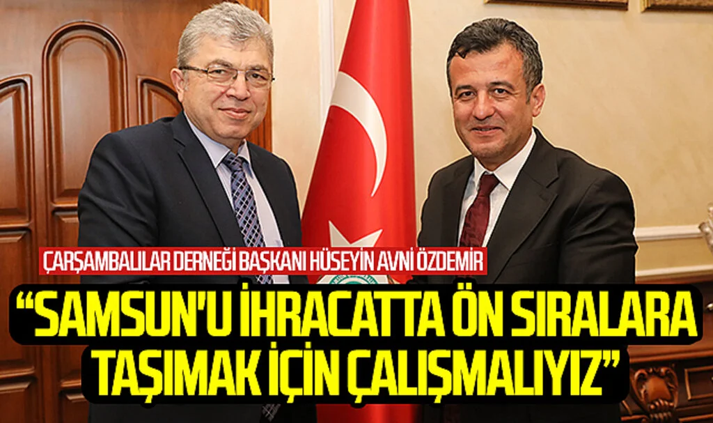 Samsun Çarşambalılar Derneği Başkanı Hüseyin Avni Özdemir : "Samsun'u İhracatta Ön Sıralara Taşımak İçin Çalışmalıyız"