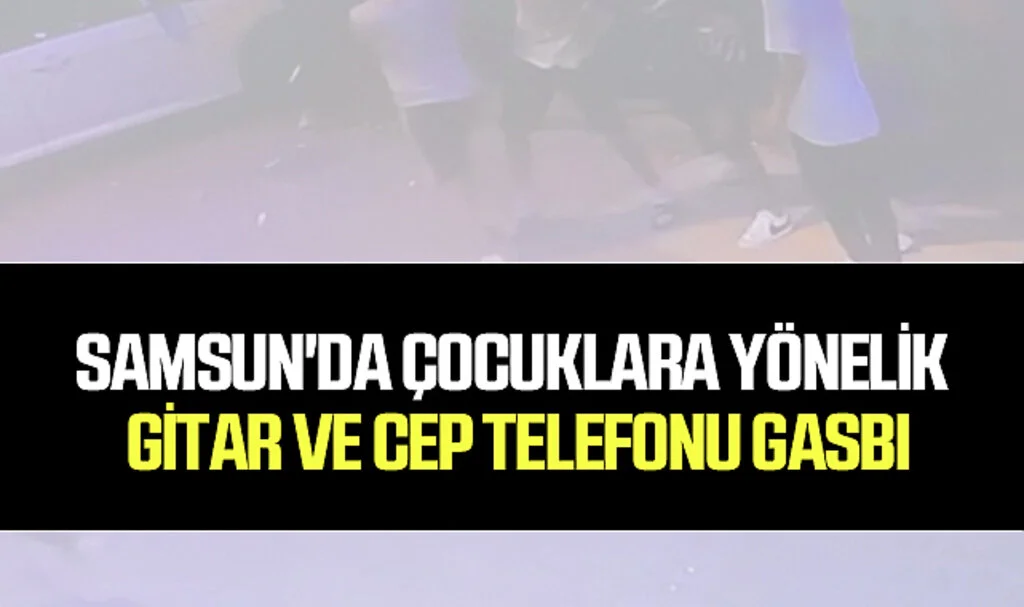 Samsun'da Çocuklara Yönelik Gitar ve Cep Telefonu Gasbı
