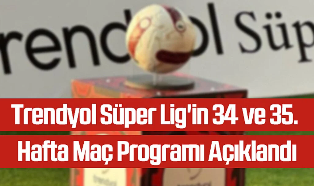 Trendyol Süper Lig'in 34 ve 35. Hafta Maç Programı Açıklandı