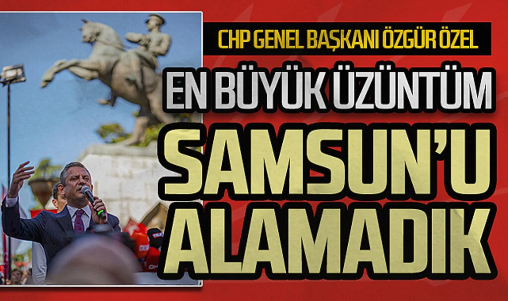 CHP Genel Başkanı Özgür Özel: En büyük üzüntüm Samsun'u alamadık
