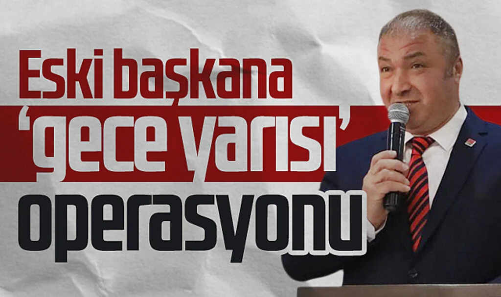 CHP'li Eski başkana 'gece yarısı' operasyonu